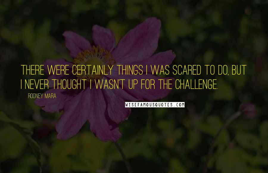 Rooney Mara Quotes: There were certainly things I was scared to do, but I never thought I wasn't up for the challenge.