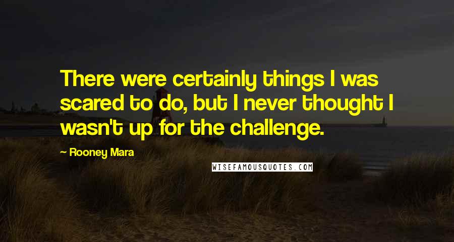 Rooney Mara Quotes: There were certainly things I was scared to do, but I never thought I wasn't up for the challenge.
