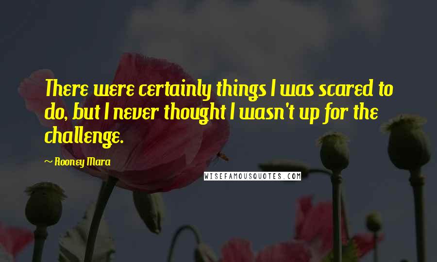 Rooney Mara Quotes: There were certainly things I was scared to do, but I never thought I wasn't up for the challenge.