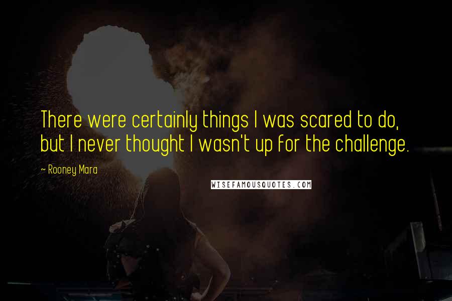 Rooney Mara Quotes: There were certainly things I was scared to do, but I never thought I wasn't up for the challenge.