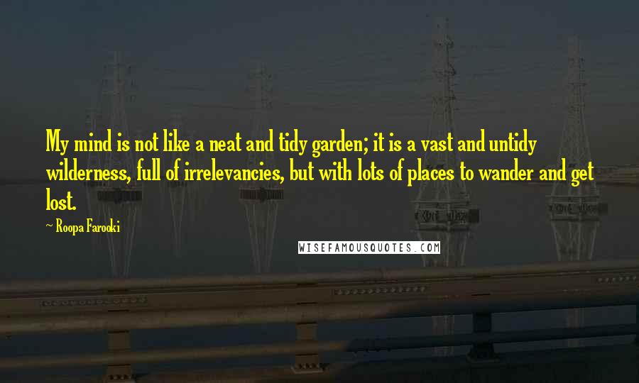 Roopa Farooki Quotes: My mind is not like a neat and tidy garden; it is a vast and untidy wilderness, full of irrelevancies, but with lots of places to wander and get lost.