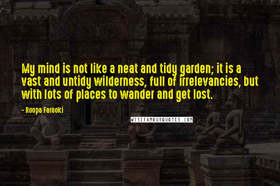 Roopa Farooki Quotes: My mind is not like a neat and tidy garden; it is a vast and untidy wilderness, full of irrelevancies, but with lots of places to wander and get lost.