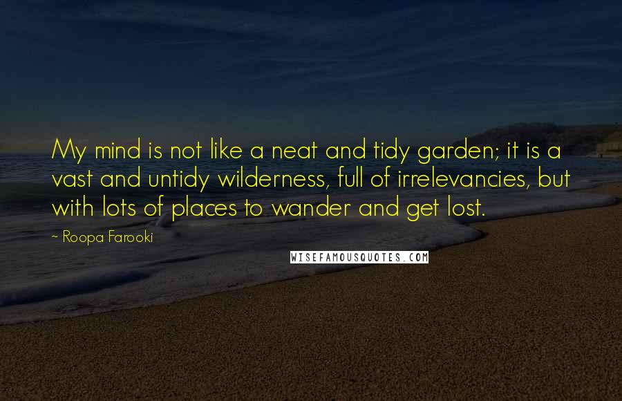 Roopa Farooki Quotes: My mind is not like a neat and tidy garden; it is a vast and untidy wilderness, full of irrelevancies, but with lots of places to wander and get lost.