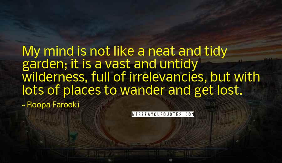 Roopa Farooki Quotes: My mind is not like a neat and tidy garden; it is a vast and untidy wilderness, full of irrelevancies, but with lots of places to wander and get lost.