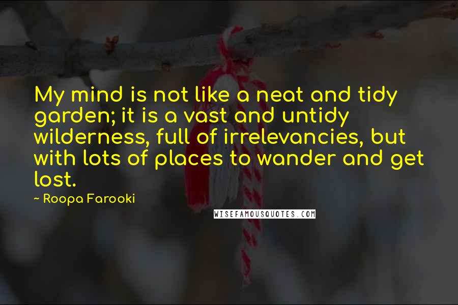 Roopa Farooki Quotes: My mind is not like a neat and tidy garden; it is a vast and untidy wilderness, full of irrelevancies, but with lots of places to wander and get lost.