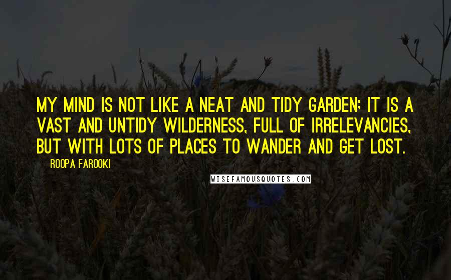 Roopa Farooki Quotes: My mind is not like a neat and tidy garden; it is a vast and untidy wilderness, full of irrelevancies, but with lots of places to wander and get lost.