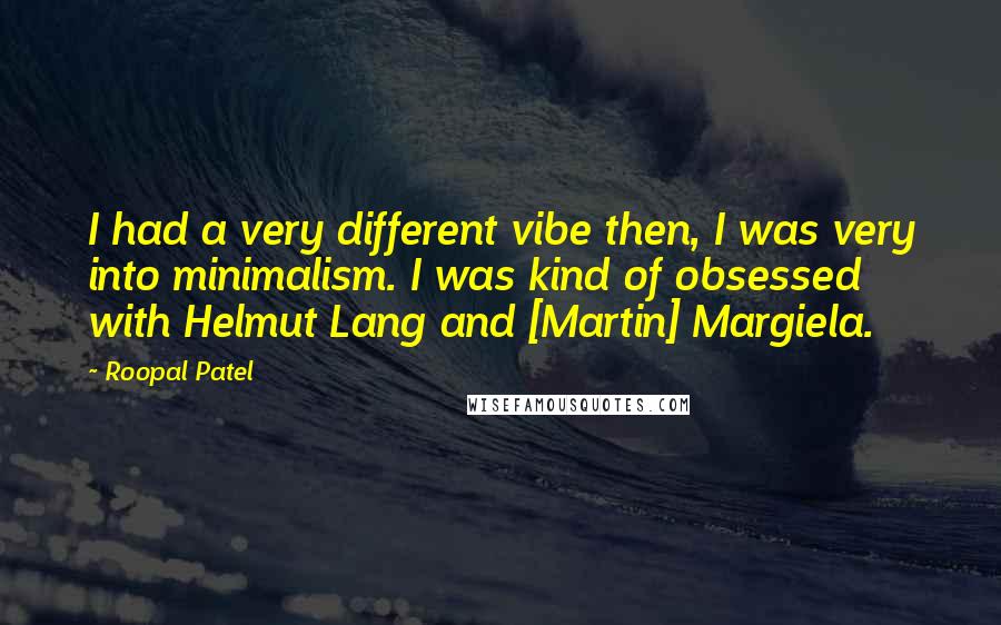 Roopal Patel Quotes: I had a very different vibe then, I was very into minimalism. I was kind of obsessed with Helmut Lang and [Martin] Margiela.