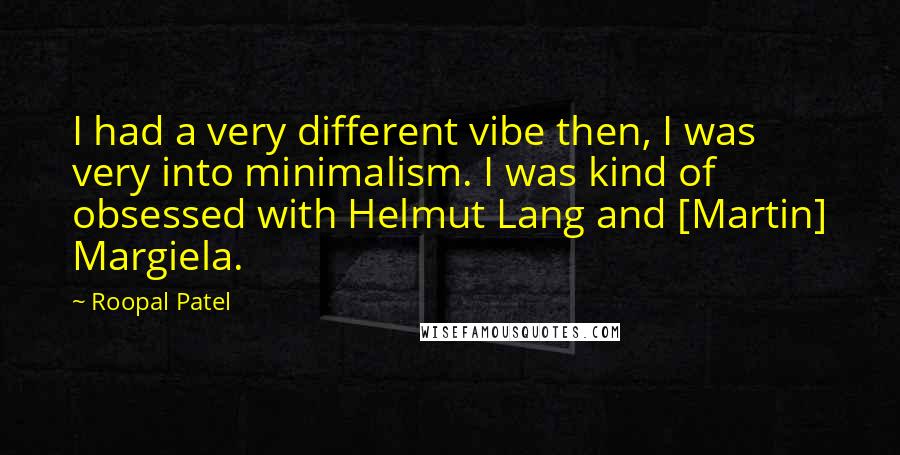 Roopal Patel Quotes: I had a very different vibe then, I was very into minimalism. I was kind of obsessed with Helmut Lang and [Martin] Margiela.