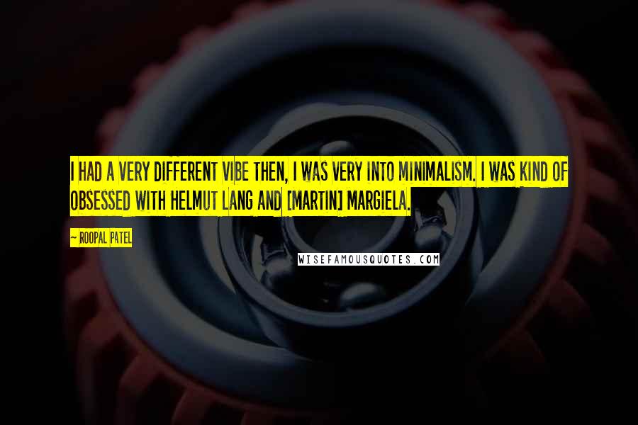 Roopal Patel Quotes: I had a very different vibe then, I was very into minimalism. I was kind of obsessed with Helmut Lang and [Martin] Margiela.