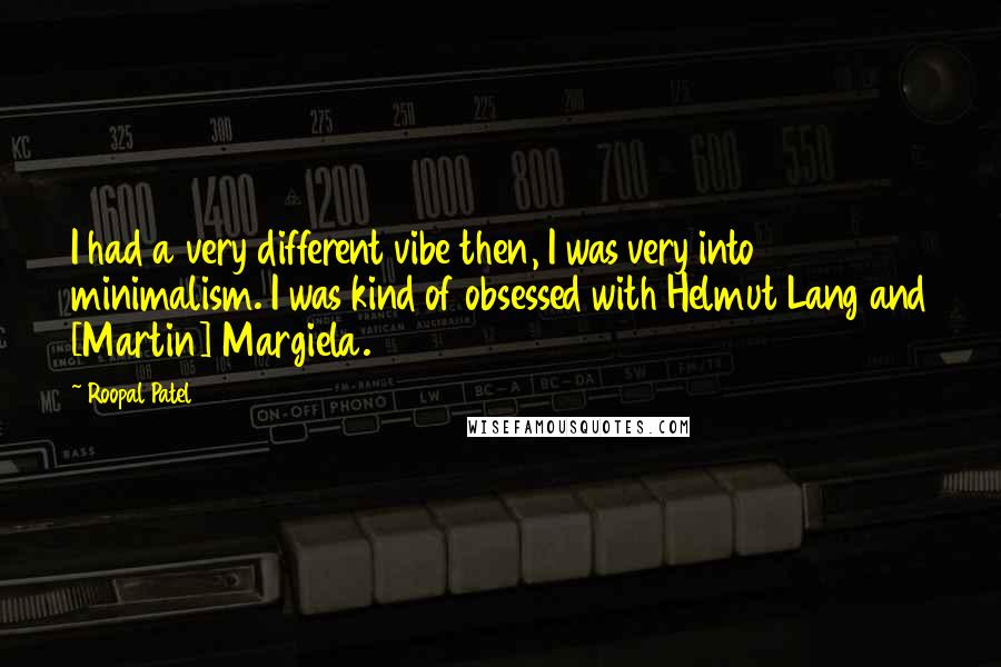 Roopal Patel Quotes: I had a very different vibe then, I was very into minimalism. I was kind of obsessed with Helmut Lang and [Martin] Margiela.