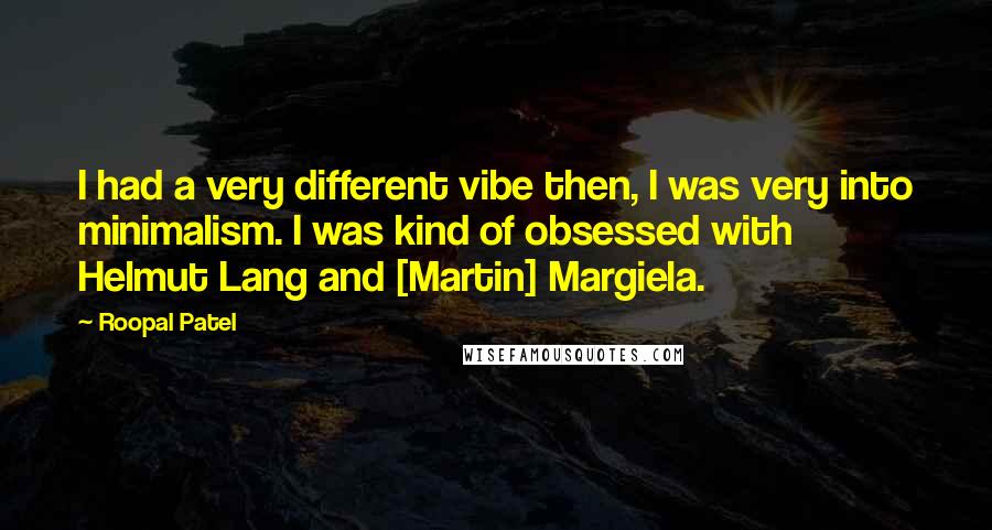 Roopal Patel Quotes: I had a very different vibe then, I was very into minimalism. I was kind of obsessed with Helmut Lang and [Martin] Margiela.