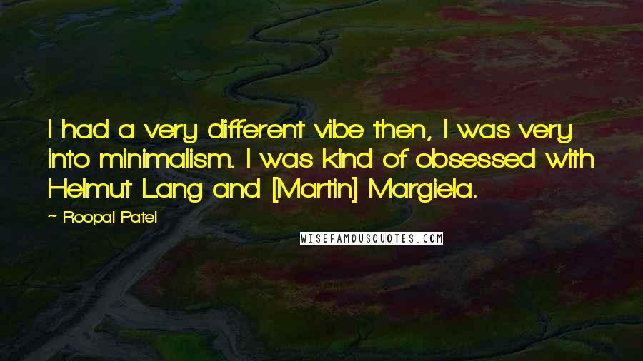 Roopal Patel Quotes: I had a very different vibe then, I was very into minimalism. I was kind of obsessed with Helmut Lang and [Martin] Margiela.