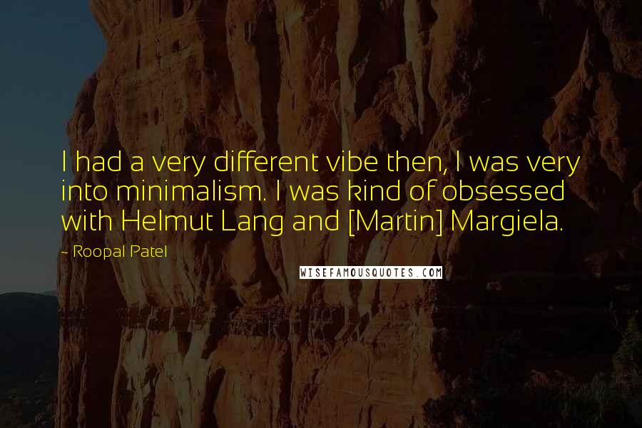 Roopal Patel Quotes: I had a very different vibe then, I was very into minimalism. I was kind of obsessed with Helmut Lang and [Martin] Margiela.