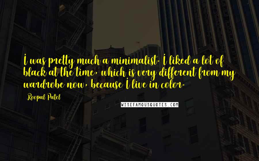 Roopal Patel Quotes: I was pretty much a minimalist. I liked a lot of black at the time, which is very different from my wardrobe now, because I live in color.