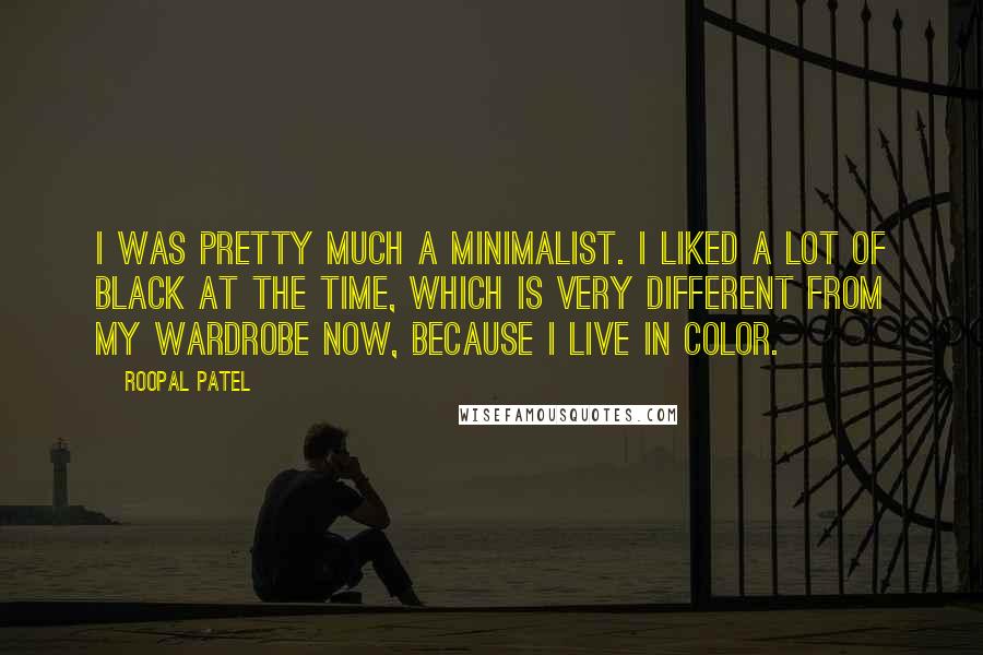 Roopal Patel Quotes: I was pretty much a minimalist. I liked a lot of black at the time, which is very different from my wardrobe now, because I live in color.