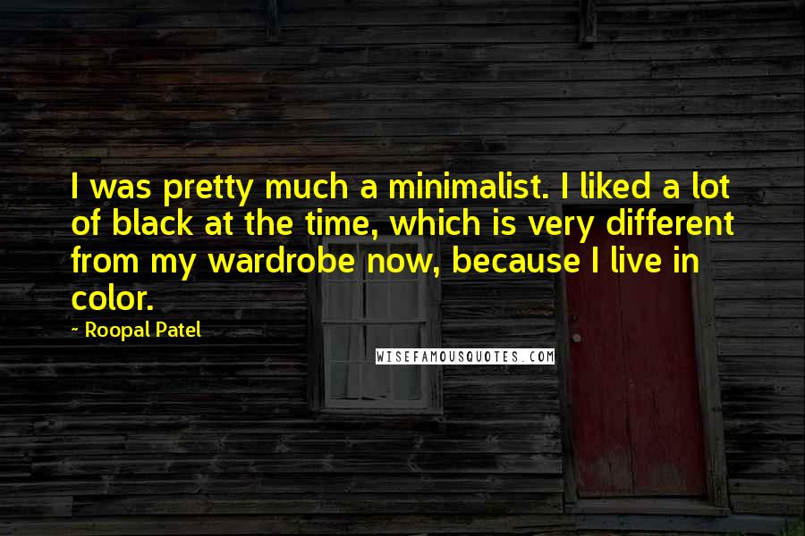 Roopal Patel Quotes: I was pretty much a minimalist. I liked a lot of black at the time, which is very different from my wardrobe now, because I live in color.