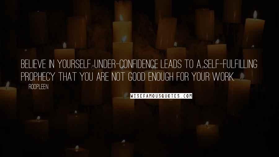 Roopleen Quotes: Believe in yourself. Under-confidence leads to a self-fulfilling prophecy that you are not good enough for your work.