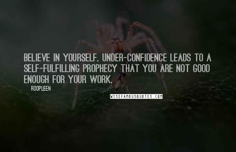 Roopleen Quotes: Believe in yourself. Under-confidence leads to a self-fulfilling prophecy that you are not good enough for your work.