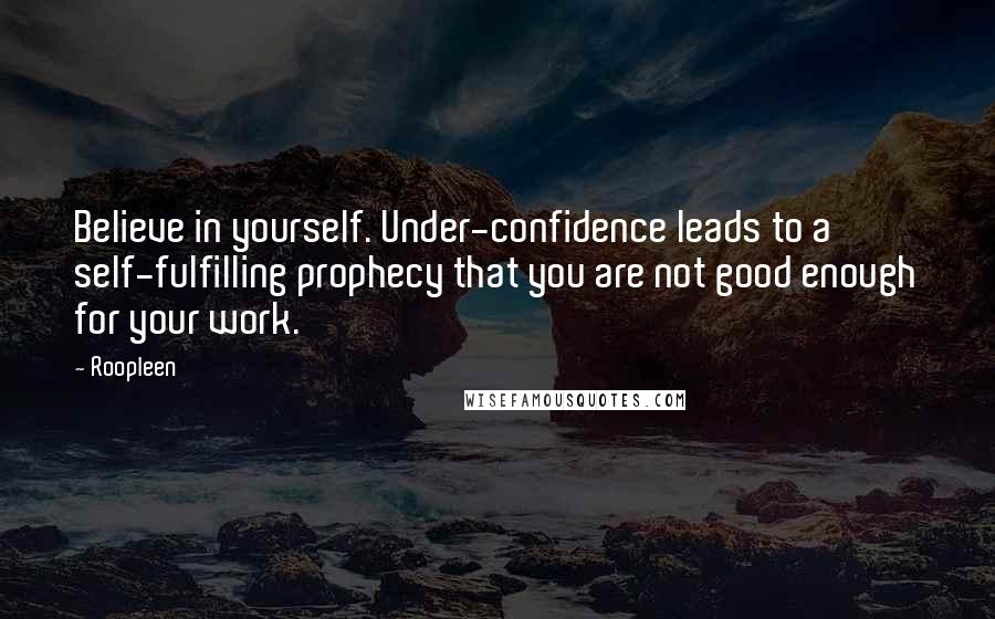 Roopleen Quotes: Believe in yourself. Under-confidence leads to a self-fulfilling prophecy that you are not good enough for your work.