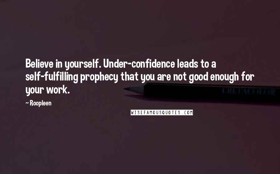 Roopleen Quotes: Believe in yourself. Under-confidence leads to a self-fulfilling prophecy that you are not good enough for your work.
