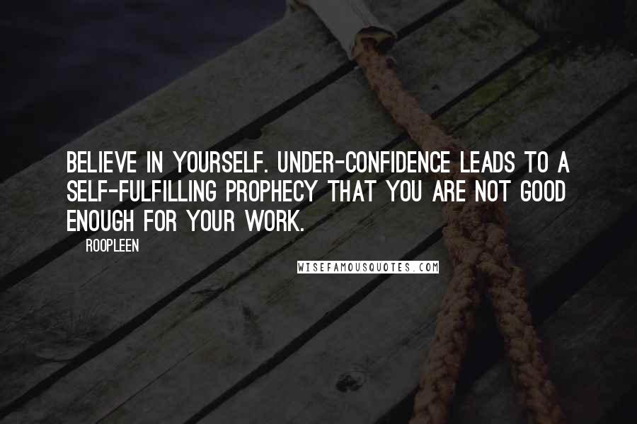 Roopleen Quotes: Believe in yourself. Under-confidence leads to a self-fulfilling prophecy that you are not good enough for your work.