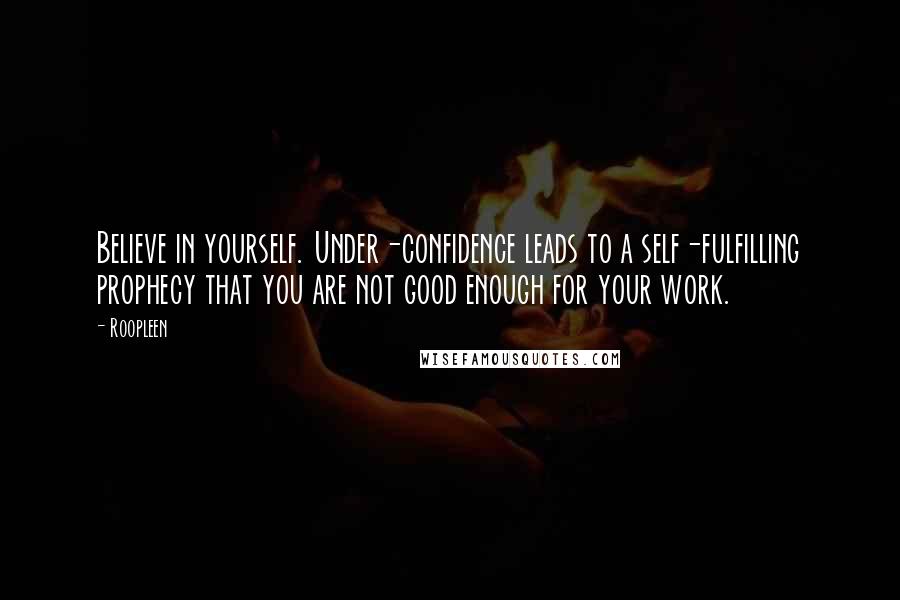 Roopleen Quotes: Believe in yourself. Under-confidence leads to a self-fulfilling prophecy that you are not good enough for your work.