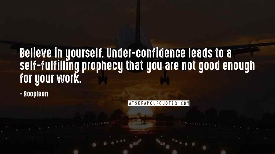 Roopleen Quotes: Believe in yourself. Under-confidence leads to a self-fulfilling prophecy that you are not good enough for your work.