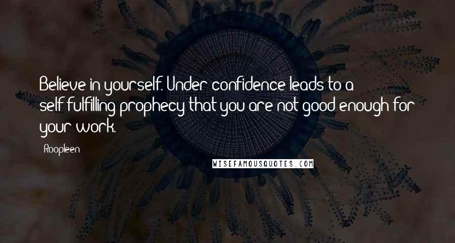 Roopleen Quotes: Believe in yourself. Under-confidence leads to a self-fulfilling prophecy that you are not good enough for your work.