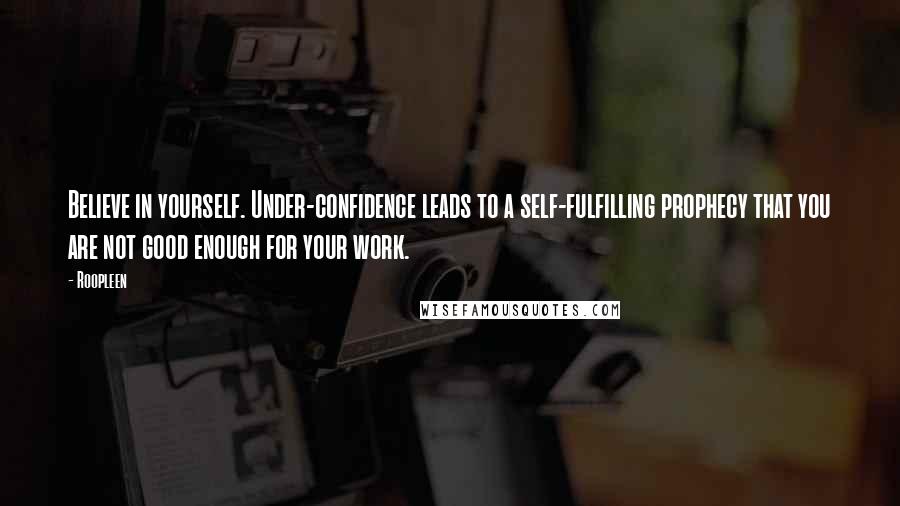 Roopleen Quotes: Believe in yourself. Under-confidence leads to a self-fulfilling prophecy that you are not good enough for your work.