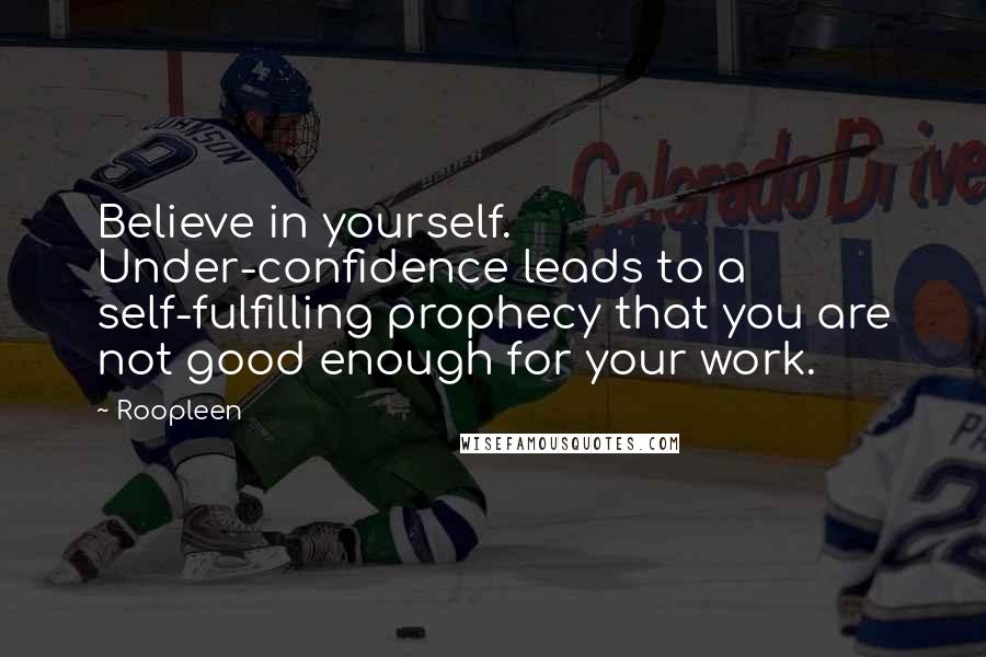 Roopleen Quotes: Believe in yourself. Under-confidence leads to a self-fulfilling prophecy that you are not good enough for your work.