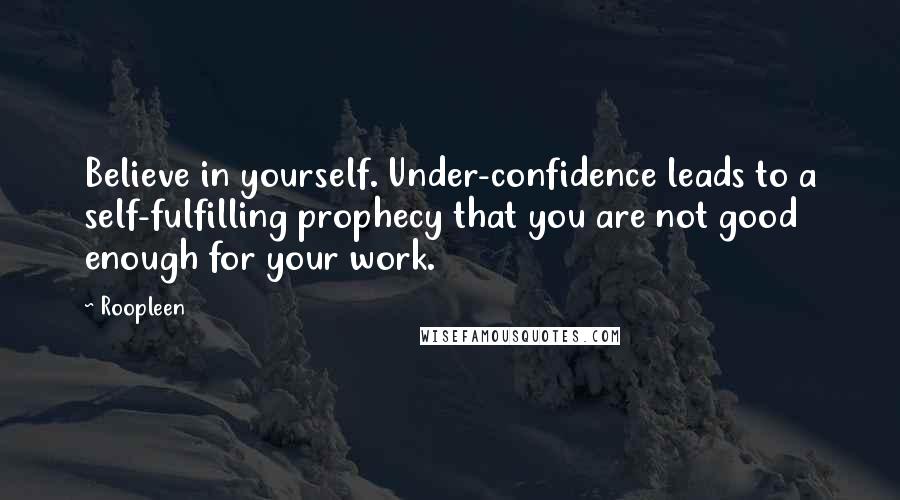 Roopleen Quotes: Believe in yourself. Under-confidence leads to a self-fulfilling prophecy that you are not good enough for your work.