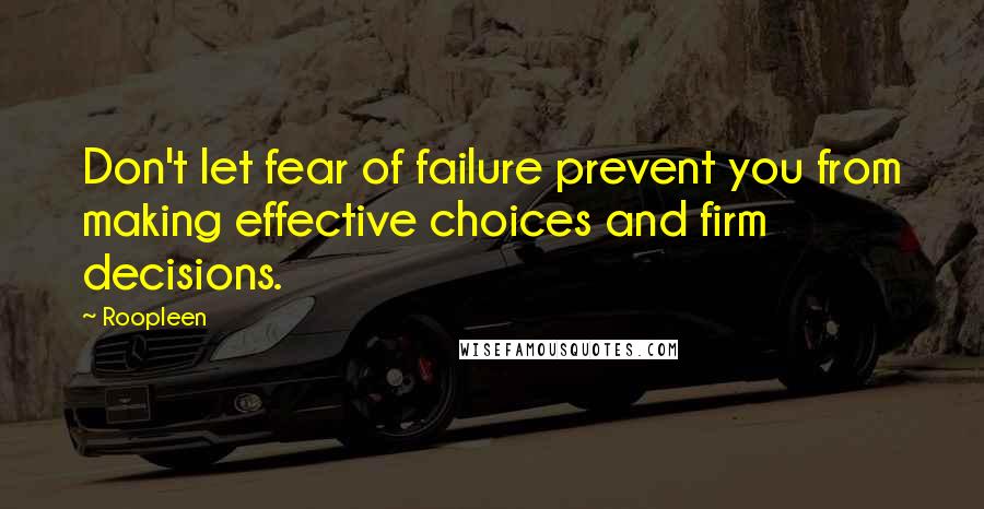 Roopleen Quotes: Don't let fear of failure prevent you from making effective choices and firm decisions.