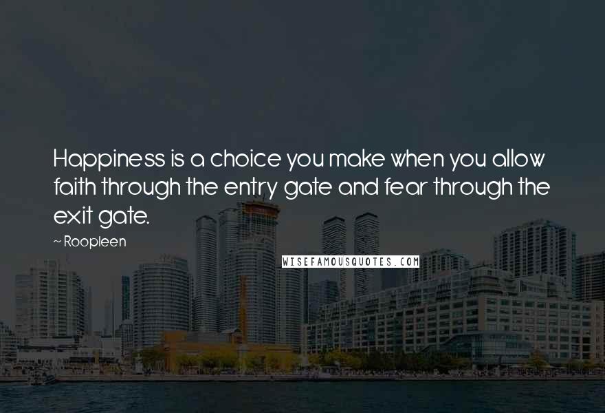 Roopleen Quotes: Happiness is a choice you make when you allow faith through the entry gate and fear through the exit gate.
