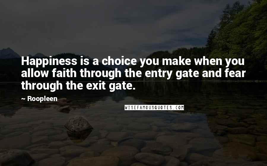 Roopleen Quotes: Happiness is a choice you make when you allow faith through the entry gate and fear through the exit gate.