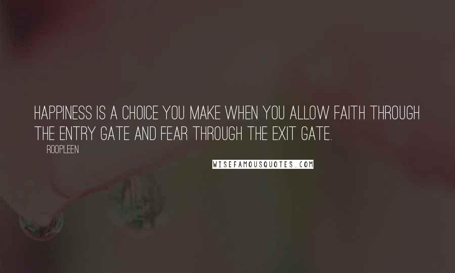 Roopleen Quotes: Happiness is a choice you make when you allow faith through the entry gate and fear through the exit gate.