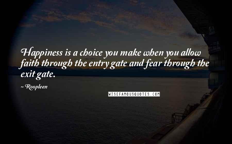 Roopleen Quotes: Happiness is a choice you make when you allow faith through the entry gate and fear through the exit gate.