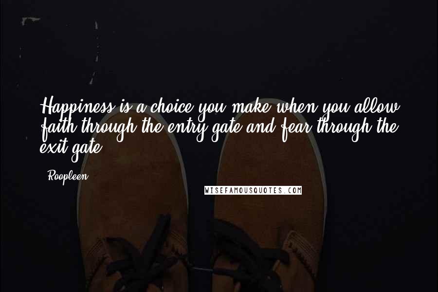 Roopleen Quotes: Happiness is a choice you make when you allow faith through the entry gate and fear through the exit gate.