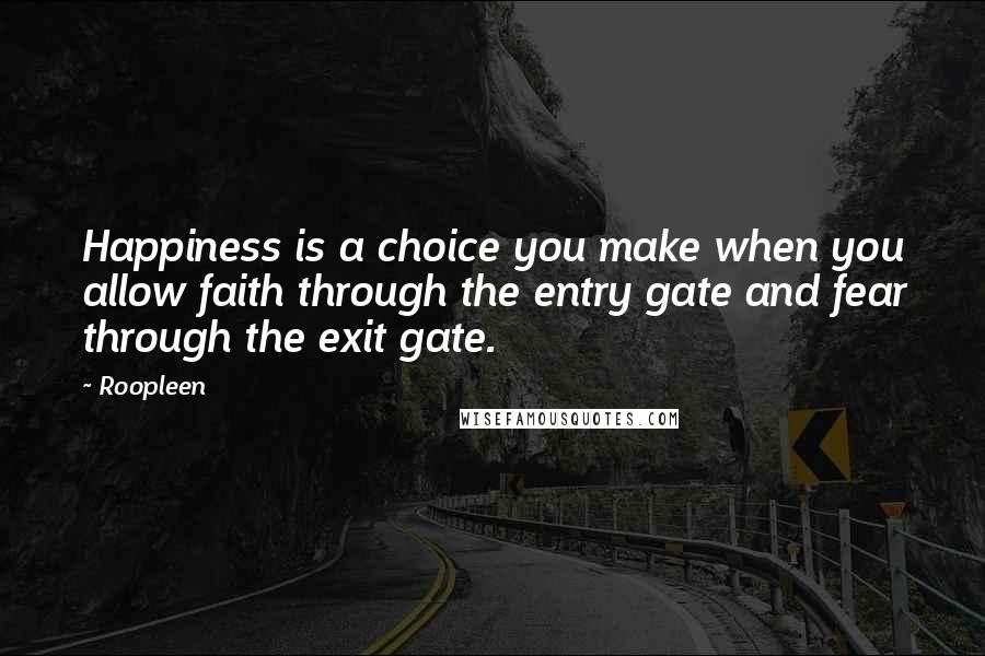 Roopleen Quotes: Happiness is a choice you make when you allow faith through the entry gate and fear through the exit gate.