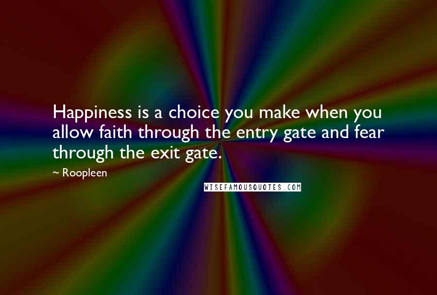 Roopleen Quotes: Happiness is a choice you make when you allow faith through the entry gate and fear through the exit gate.