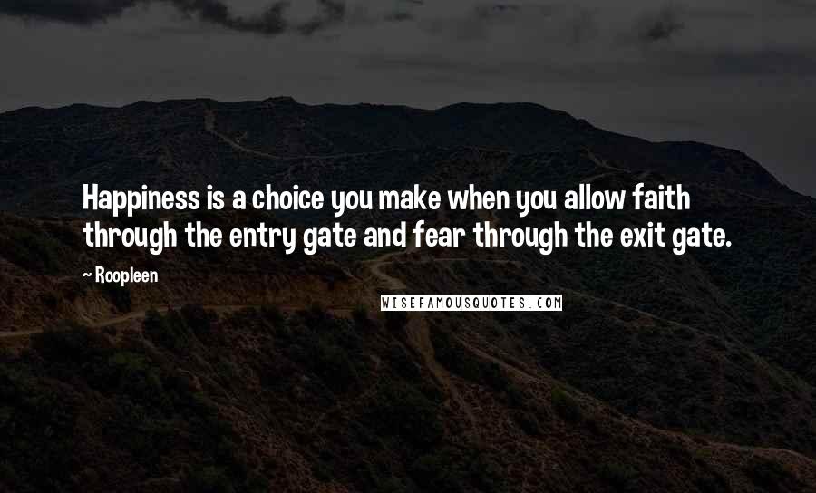 Roopleen Quotes: Happiness is a choice you make when you allow faith through the entry gate and fear through the exit gate.