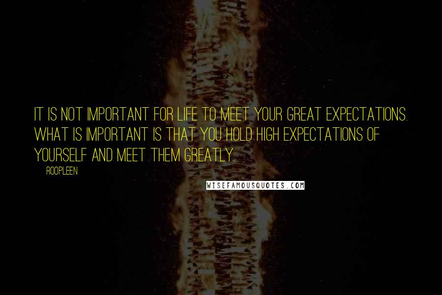 Roopleen Quotes: It is not important for life to meet your great expectations. What is important is that you hold high expectations of yourself and meet them greatly.