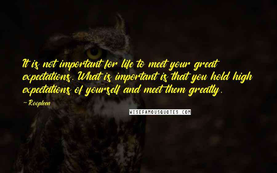 Roopleen Quotes: It is not important for life to meet your great expectations. What is important is that you hold high expectations of yourself and meet them greatly.