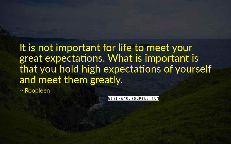 Roopleen Quotes: It is not important for life to meet your great expectations. What is important is that you hold high expectations of yourself and meet them greatly.