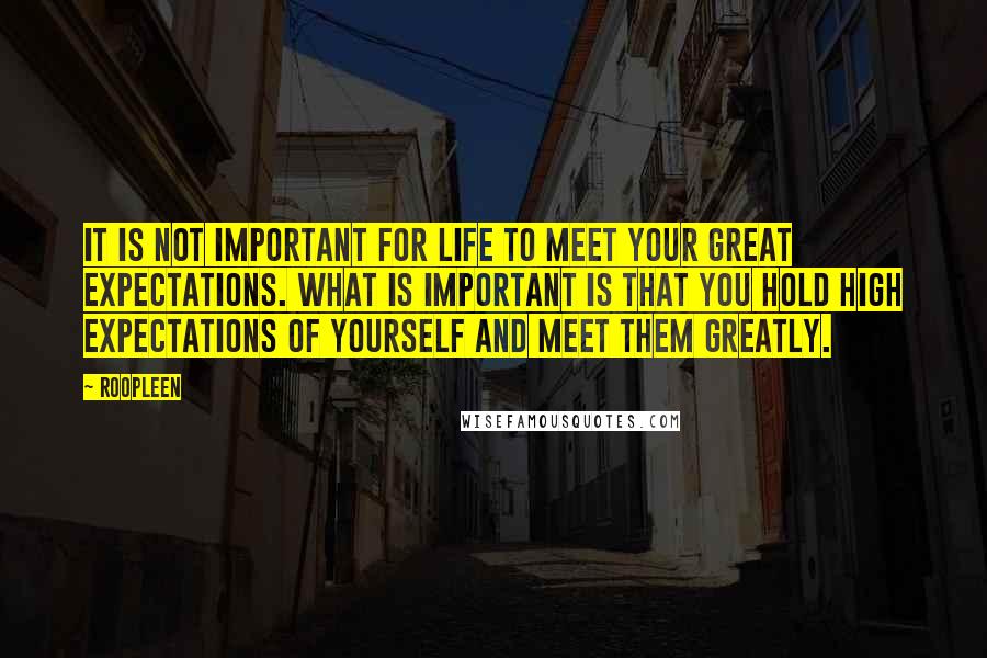 Roopleen Quotes: It is not important for life to meet your great expectations. What is important is that you hold high expectations of yourself and meet them greatly.