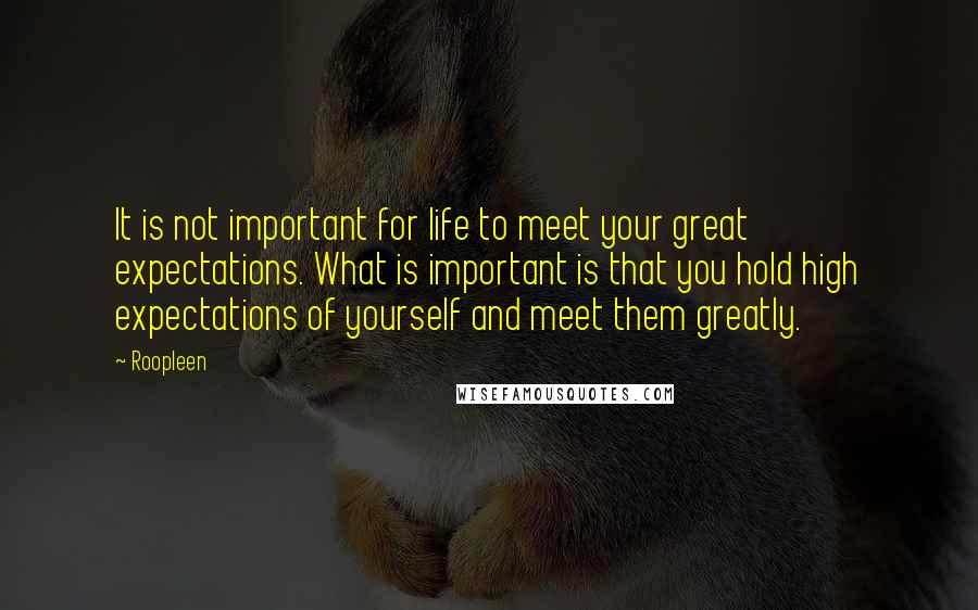 Roopleen Quotes: It is not important for life to meet your great expectations. What is important is that you hold high expectations of yourself and meet them greatly.