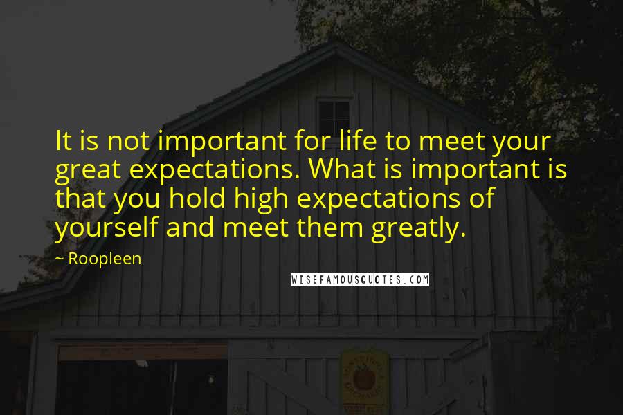 Roopleen Quotes: It is not important for life to meet your great expectations. What is important is that you hold high expectations of yourself and meet them greatly.