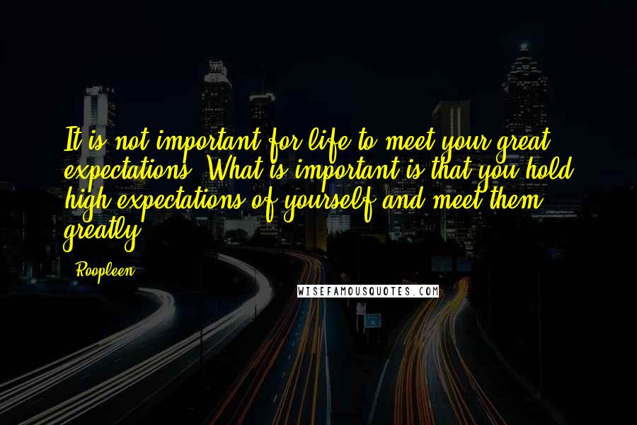 Roopleen Quotes: It is not important for life to meet your great expectations. What is important is that you hold high expectations of yourself and meet them greatly.