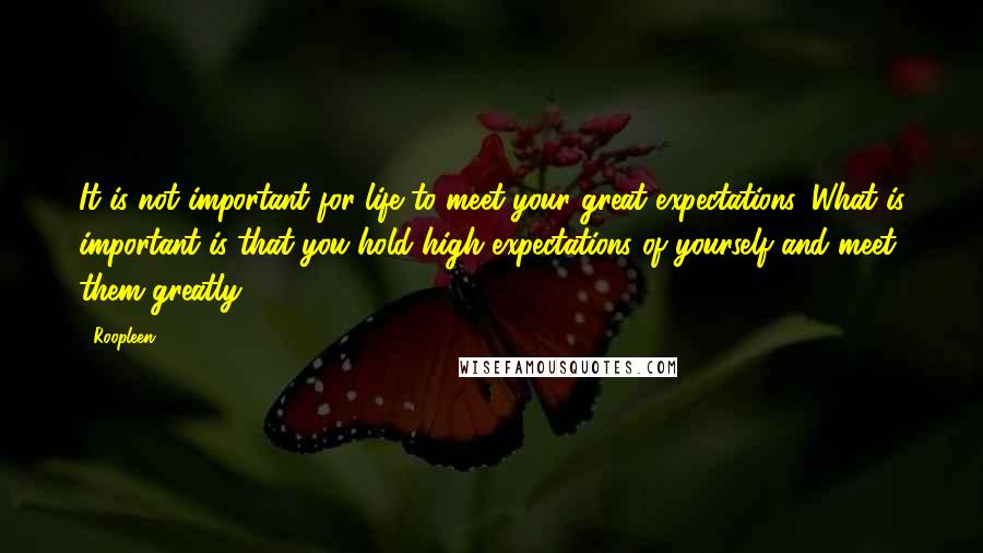 Roopleen Quotes: It is not important for life to meet your great expectations. What is important is that you hold high expectations of yourself and meet them greatly.