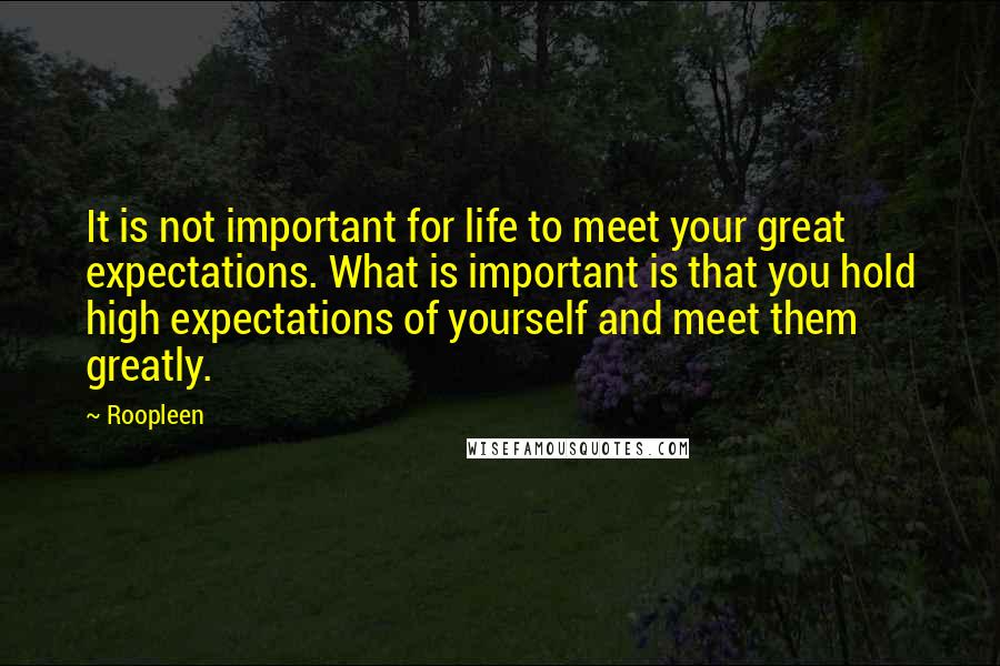 Roopleen Quotes: It is not important for life to meet your great expectations. What is important is that you hold high expectations of yourself and meet them greatly.