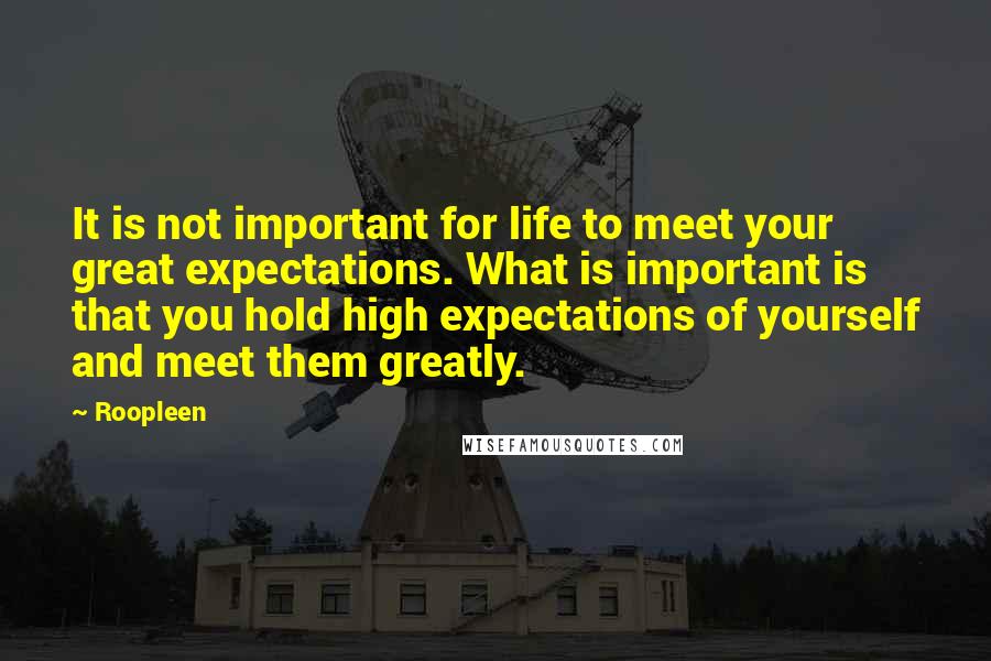 Roopleen Quotes: It is not important for life to meet your great expectations. What is important is that you hold high expectations of yourself and meet them greatly.